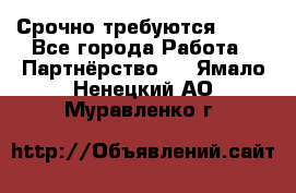 Срочно требуются !!!! - Все города Работа » Партнёрство   . Ямало-Ненецкий АО,Муравленко г.